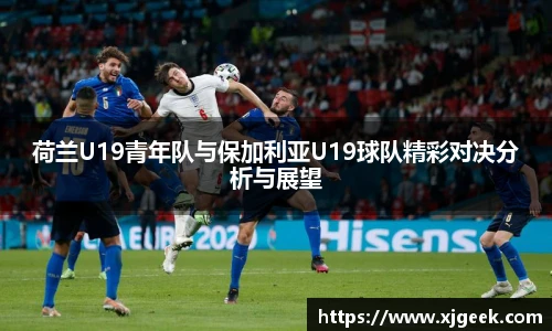 荷兰U19青年队与保加利亚U19球队精彩对决分析与展望